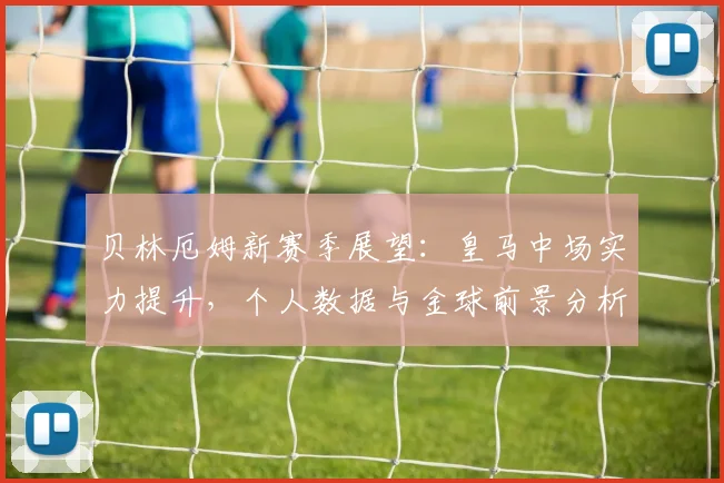 贝林厄姆新赛季展望：皇马中场实力提升，个人数据与金球前景分析