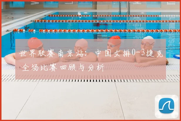 世界联赛南京站：中国女排0-3捷克 全场比赛回顾与分析