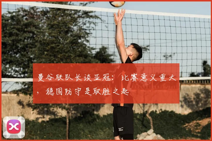 曼谷联队长谈亚冠：比赛意义重大，稳固防守是取胜之匙