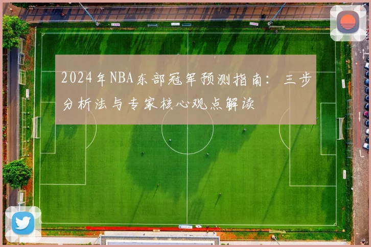 2024年NBA东部冠军预测指南：三步分析法与专家核心观点解读