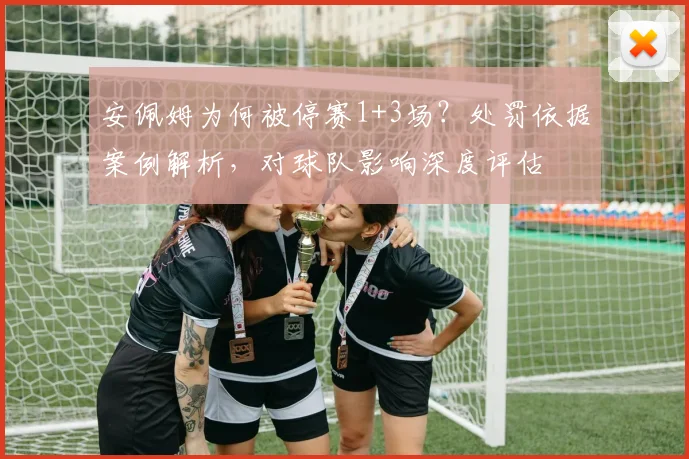 安佩姆为何被停赛1+3场？处罚依据案例解析，对球队影响深度评估