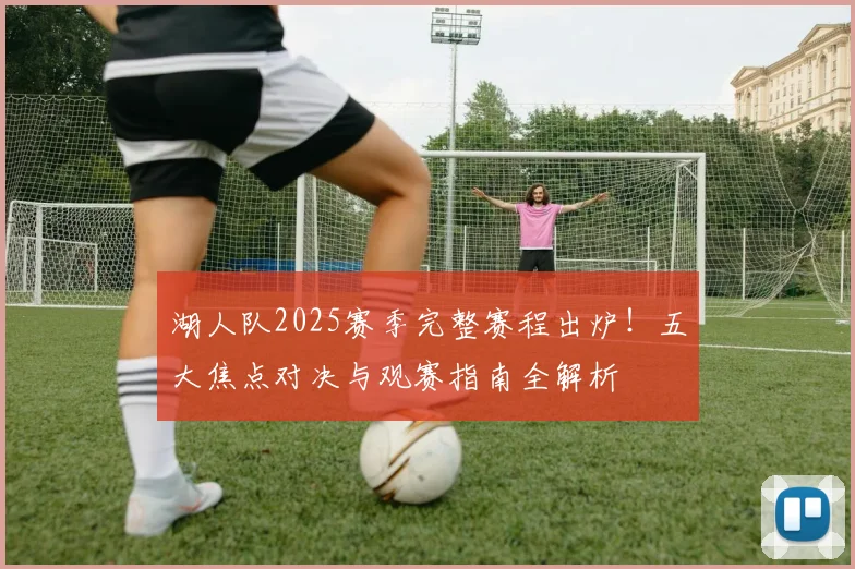 湖人队2025赛季完整赛程出炉！五大焦点对决与观赛指南全解析