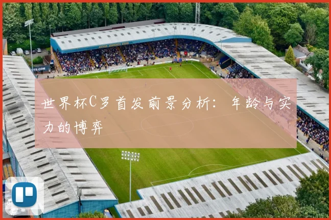 世界杯C罗首发前景分析：年龄与实力的博弈