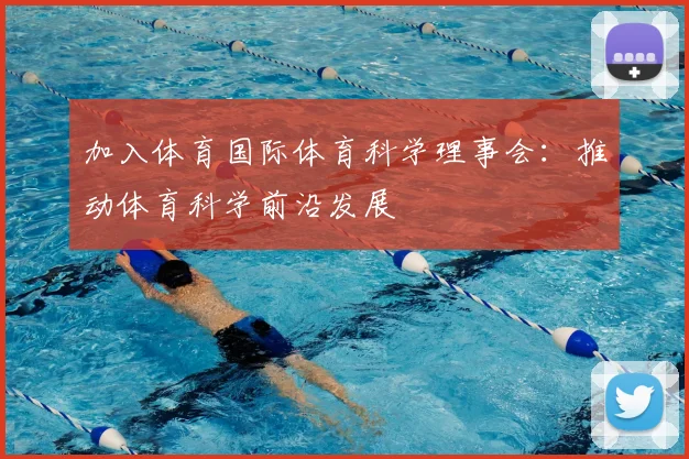 加入体育国际体育科学理事会：推动体育科学前沿发展