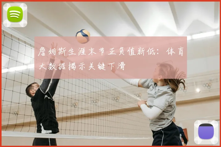 詹姆斯生涯末节正负值新低：体育大数据揭示关键下滑