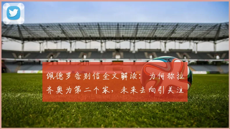 佩德罗告别信全文解读:为何称拉齐奥为第二个家,未来去向引关注