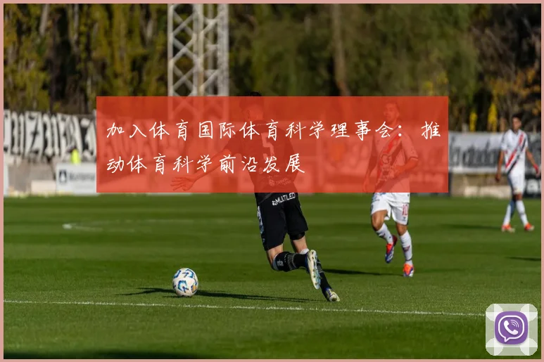 加入体育国际体育科学理事会：推动体育科学前沿发展