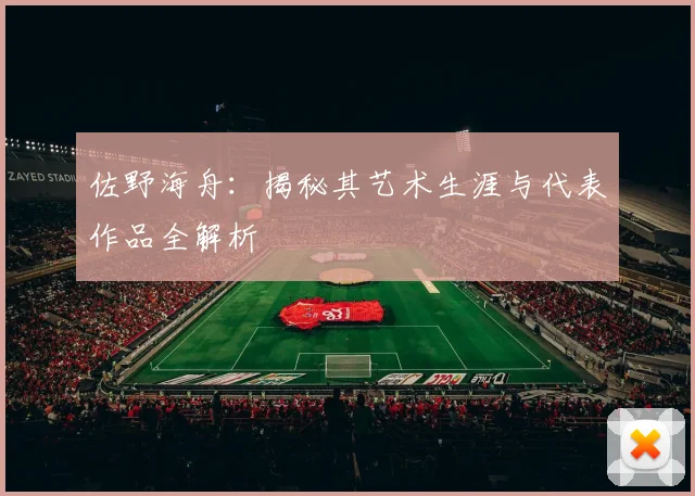佐野海舟：揭秘其艺术生涯与代表作品全解析
