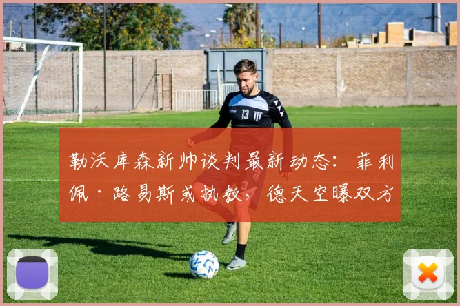 勒沃库森新帅谈判最新动态：菲利佩·路易斯或执教，德天空曝双方已接触