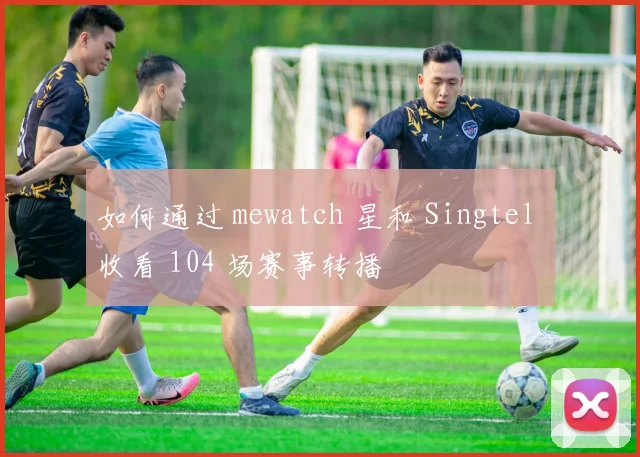 如何通过 mewatch 星和 Singtel 收看 104 场赛事转播