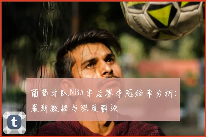 葡萄牙队NBA季后赛夺冠赔率分析：最新数据与深度解读