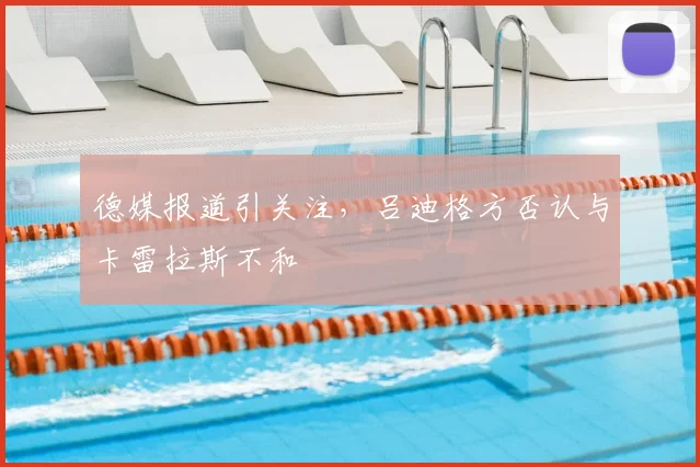 德媒报道引关注，吕迪格方否认与卡雷拉斯不和