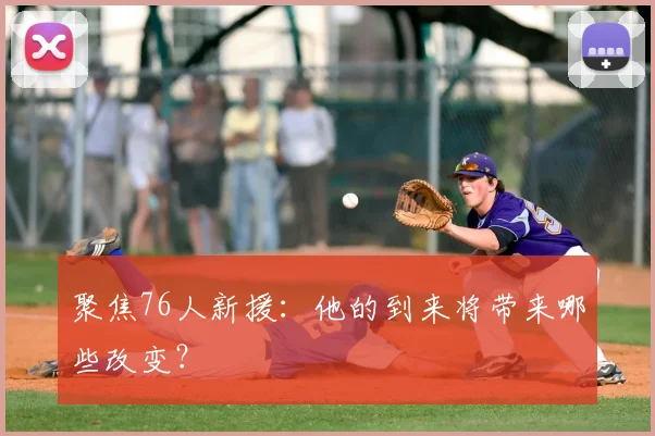 聚焦76人新援：他的到来将带来哪些改变？