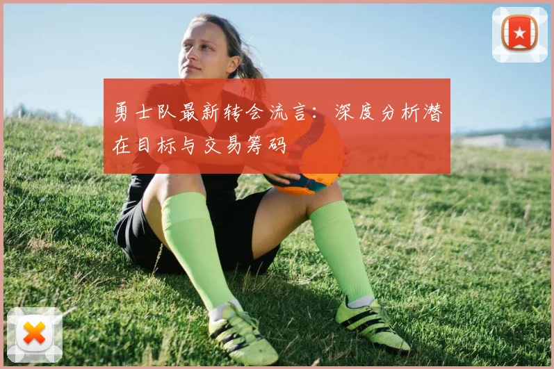 勇士队最新转会流言：深度分析潜在目标与交易筹码