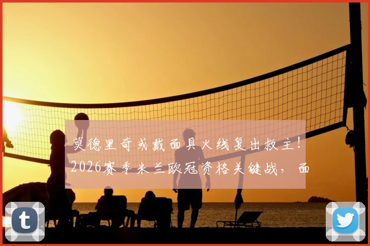 莫德里奇或戴面具火线复出救主！2026赛季米兰欧冠资格关键战，面具型号与复出影响深度分析