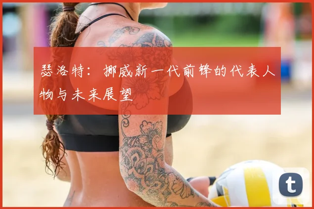 瑟洛特：挪威新一代前锋的代表人物与未来展望