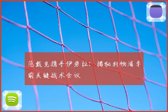 范戴克携手伊劳拉：揭秘利物浦季前关键战术会议