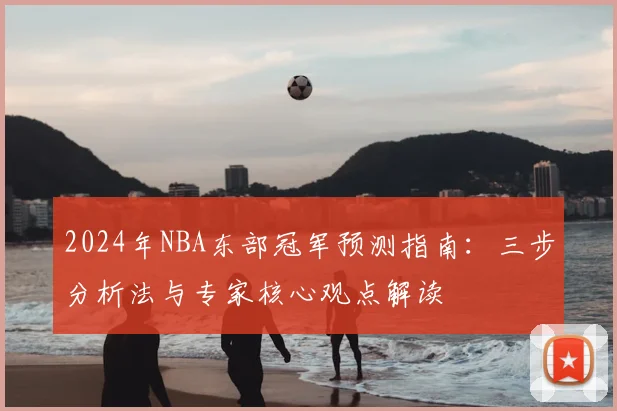 2024年NBA东部冠军预测指南：三步分析法与专家核心观点解读