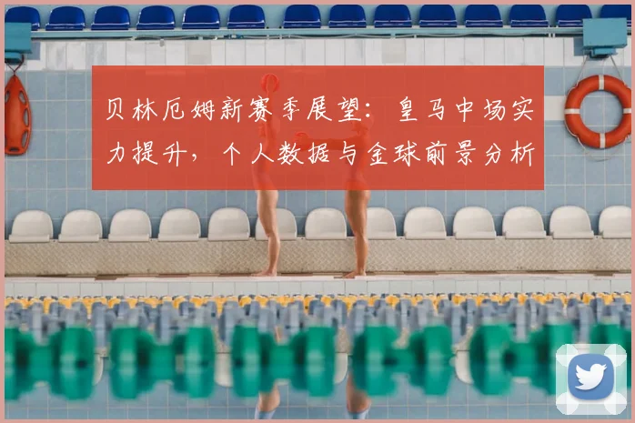 贝林厄姆新赛季展望：皇马中场实力提升，个人数据与金球前景分析