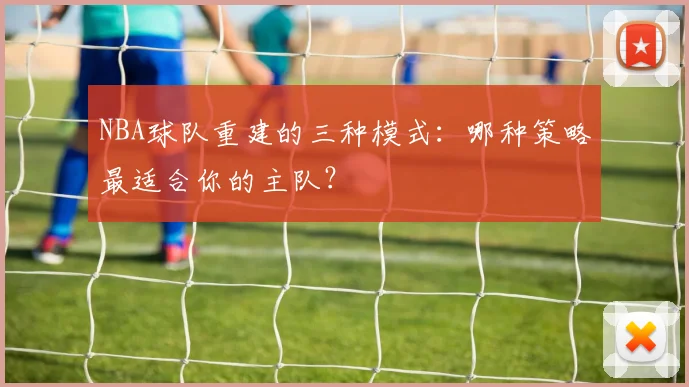NBA球队重建的三种模式：哪种策略最适合你的主队？