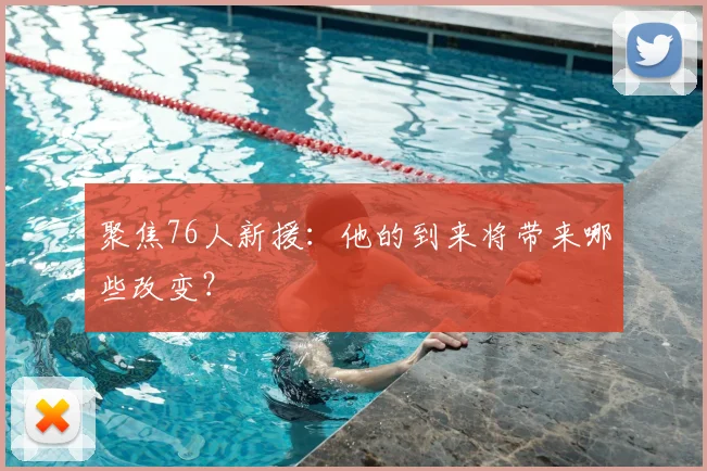 聚焦76人新援：他的到来将带来哪些改变？