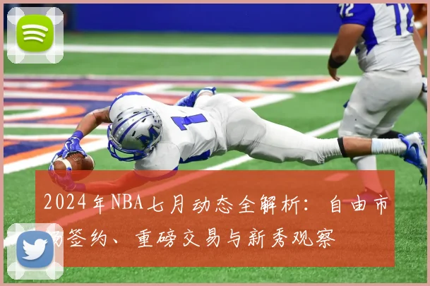 2024年NBA七月动态全解析：自由市场签约、重磅交易与新秀观察
