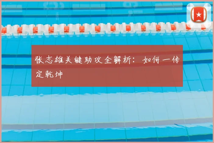 张志雄关键助攻全解析：如何一传定乾坤