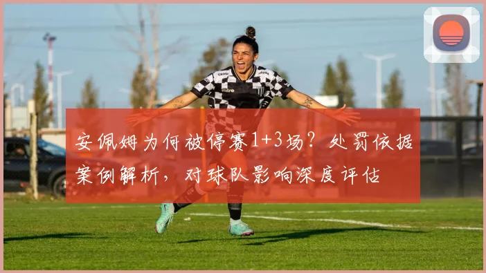 安佩姆为何被停赛1+3场？处罚依据案例解析，对球队影响深度评估