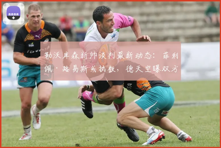 勒沃库森新帅谈判最新动态：菲利佩·路易斯或执教，德天空曝双方已接触