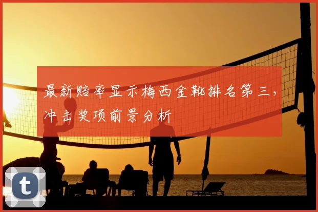 最新赔率显示梅西金靴排名第三，冲击奖项前景分析