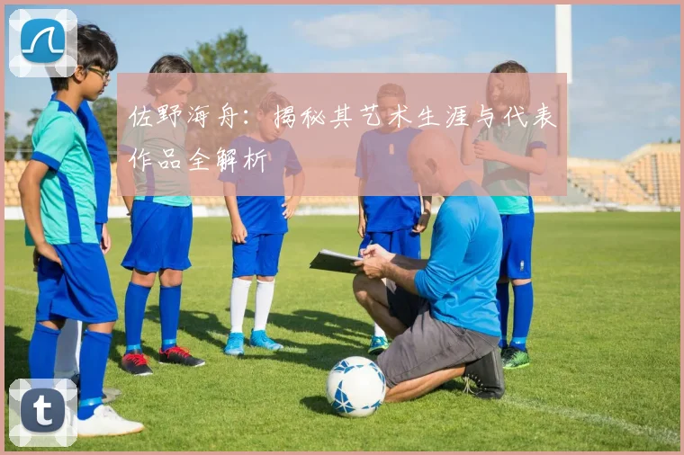 佐野海舟：揭秘其艺术生涯与代表作品全解析