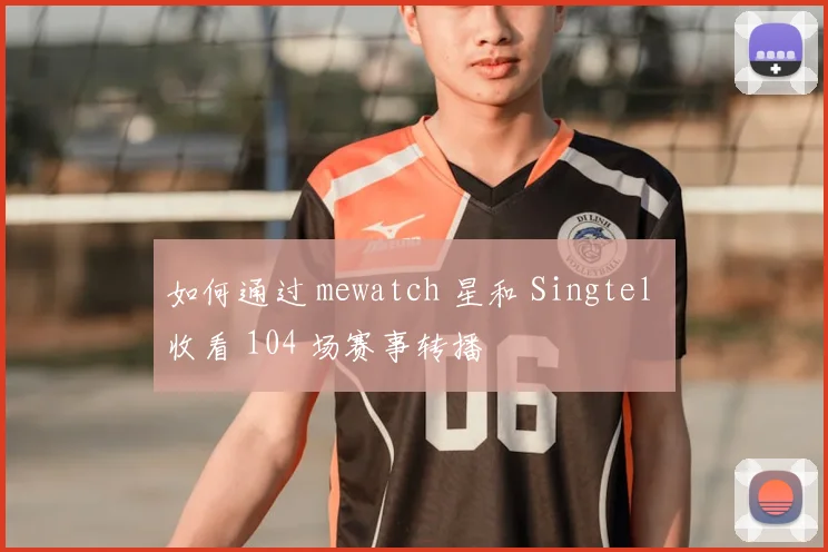 如何通过 mewatch 星和 Singtel 收看 104 场赛事转播