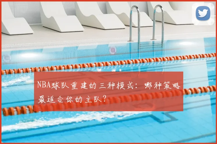 NBA球队重建的三种模式：哪种策略最适合你的主队？